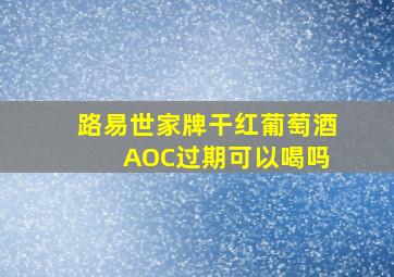 路易世家牌干红葡萄酒 AOC过期可以喝吗